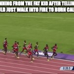 athletes running | ME RUNNING FROM THE FAT KID AFTER TELLING HIM HE COULD JUST WALK INTO FIRE TO BURN CALORIES: | image tagged in gifs,athletes running,oh wow are you actually reading these tags | made w/ Imgflip video-to-gif maker
