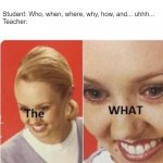 Random little antimeme I made. | Student: Who, when, where, why, how, and... uhhh...
Teacher: | image tagged in the what lady | made w/ Imgflip meme maker