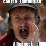 Toothbrush | NOW I know why they call it a "Toothbrush"; A Redneck invented it. | image tagged in toothless alabama,redneck,invented toothbrush | made w/ Imgflip meme maker