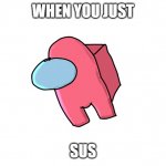 Imposter | WHEN YOU JUST; SUS | image tagged in sus | made w/ Imgflip meme maker