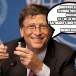 Bill Gates Vax Vaccine | GROUNDS FOR DIVORCE JUST                  HANGING OUT WITH HUMAN TRAFFICKER'S AND PEDOPHILES. WOMEN RIGHT | image tagged in bill gates vax vaccine | made w/ Imgflip meme maker