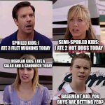 You guys are getting fed? | SPOILED KIDS: I ATE 3 FILET MIGNONS TODAY; SEMI-SPOILED KIDS: I ATE 2 HOT DOGS TODAY; REGULAR KIDS: I ATE A SALAD AND A SANDWICH TODAY; BASEMENT KID: YOU GUYS ARE GETTING FED? | image tagged in we are the millers | made w/ Imgflip meme maker