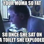 Angry German Kid Scream | YOUR MOMA SO FAT; SO ONCE SHE SAT ON A TOILET SHE EXPLODED | image tagged in angry german kid scream | made w/ Imgflip meme maker