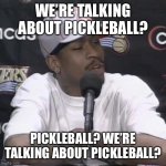 Pickleball | WE’RE TALKING ABOUT PICKLEBALL? PICKLEBALL? WE’RE TALKING ABOUT PICKLEBALL? | image tagged in allen iverson practice | made w/ Imgflip meme maker