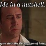 I'm going to Steal the Declaration of Independance Nicholas Cage | Me in a nutshell: | image tagged in i'm going to steal the declaration of independance nicholas cage | made w/ Imgflip meme maker