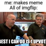 oof | me: makes meme
All of imgflip: BEST I CAN DO IS 1 UPVOTE | image tagged in pawn stars best i can do | made w/ Imgflip meme maker