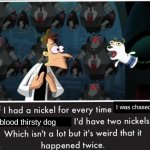 It is weird that it happened twice | I was chased by a; blood thirsty dog | image tagged in nickel every time | made w/ Imgflip meme maker