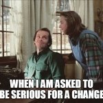 When I am asked to be serious for a change | WHEN I AM ASKED TO BE SERIOUS FOR A CHANGE | image tagged in jack and annie,funny,the shining,serious,misery,jack nicholson | made w/ Imgflip meme maker