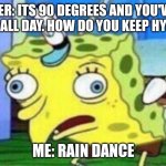 idek anymore, im out of ideas | TEACHER: ITS 90 DEGREES AND YOU'VE BEEN OUTSIDE ALL DAY. HOW DO YOU KEEP HYDRATED? ME: RAIN DANCE | image tagged in spongebob stupid | made w/ Imgflip meme maker