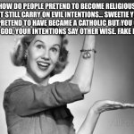 vintage | HOW DO PEOPLE PRETEND TO BECOME RELIGIOUS BUT STILL CARRY ON EVIL INTENTIONS… SWEETIE YOU CAN PRETEND TO HAVE BECAME A CATHOLIC BUT YOU CAN’T LIE TO GOD, YOUR INTENTIONS SAY OTHER WISE. FAKE BITCH | image tagged in vintage | made w/ Imgflip meme maker