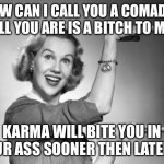vintage | HOW CAN I CALL YOU A COMADRE IF ALL YOU ARE IS A BITCH TO ME …; KARMA WILL BITE YOU IN YOUR ASS SOONER THEN LATER … | image tagged in vintage | made w/ Imgflip meme maker