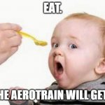EAT. | EAT. OR THE AEROTRAIN WILL GET YOU | image tagged in spoon feed | made w/ Imgflip meme maker