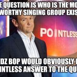 Kidz Bop=Pointless | THE QUESTION IS WHO IS THE MOST CRINGEWORTHY SINGING GROUP EXISTENCE? KIDZ BOP WOULD OBVIOUSLY BE THE POINTLESS ANSWER TO THE QUESTION | image tagged in memes,kidz bop,pointless,quiz,answer | made w/ Imgflip meme maker