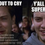 Toby Maguire Crying and Laughing | NEARLY ABOUT TO CRY; Y'ALL BEING SUPER FUNNY; (I've been feeling horrible lately so I decided to check back here after a year of being dead- and everyones memes are super funny and made my day <333) | image tagged in toby maguire crying and laughing | made w/ Imgflip meme maker