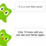only 10 more | Only 10 more until you can see your family again. | image tagged in duolingo 5 in a row,duolingo | made w/ Imgflip meme maker