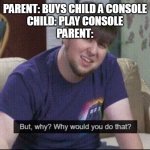 h | PARENT: BUYS CHILD A CONSOLE

CHILD: PLAY CONSOLE





PARENT: | image tagged in but why why would you do that | made w/ Imgflip meme maker