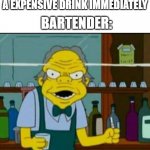 Bartender Moment | BARTENDER:; WHEN YOU WALK IN AND ORDER A EXPENSIVE DRINK IMMEDIATELY | image tagged in moe spookieh syzlak | made w/ Imgflip meme maker