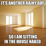 Empty house | IT’S ANOTHER RAINY DAY; SO I AM SITTING IN THE HOUSE NAKED | image tagged in empty house | made w/ Imgflip meme maker