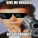 Give me nuggjes | GIVE ME NUGGIES; OR SAY GOODBYE | image tagged in say goodbye,chicken nuggets,rickroll,rick astley,rick astley you know the rules | made w/ Imgflip meme maker