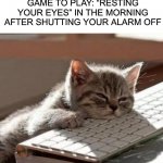 Don’t do it :) | THE MOST DANGEROUS GAME TO PLAY: “RESTING YOUR EYES” IN THE MORNING AFTER SHUTTING YOUR ALARM OFF | image tagged in tired cat,memes,funny,tired,sleep,dangerous | made w/ Imgflip meme maker