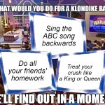 We'll Find Out in a Moment! | WHAT WOULD YOU DO FOR A KLONDIKE BAR? Sing the ABC song backwards; Treat your crush like a King or Queen; Do all your friends' homework | image tagged in we'll find out in a moment,meme,memes,humor | made w/ Imgflip meme maker