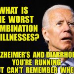 Worst combination of illnesses | WHAT  IS  THE  WORST  COMBINATION  OF ILLNESSES? ALZHEIMER’S  AND DIARRHOEA.
YOU’RE  RUNNING  BUT  CAN’T  REMEMBER  WHERE. | image tagged in joe biden confused,health,the runs,alzheimers and diarrhoea you are running but cannot remember | made w/ Imgflip meme maker