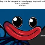 friend: i dont wanna support the devs | me: hey, how did you get that copy of poppy playtime 2 for free?
friend: I pirated it.
also me: | image tagged in you what | made w/ Imgflip meme maker