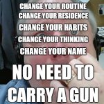 Living in fear? | ARE YOU LIVING IN FEAR? CHANGE YOUR ROUTINE; CHANGE YOUR RESIDENCE; CHANGE YOUR HABITS; CHANGE YOUR THINKING; CHANGE YOUR NAME; NO NEED TO; CARRY A GUN | image tagged in paranoid fear guy,change,fear | made w/ Imgflip meme maker