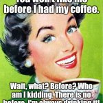 Before!? | You won't like me before I had my coffee. Wait, what? Before? Who am I kidding. There is no before. I'm always drinking it! | image tagged in mom,memes,coffee | made w/ Imgflip meme maker