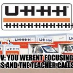 Happens all the time | POV: YOU WERENT FOCUSING IN CLASS AND THE TEACHER CALLS YOU | image tagged in uhhh truck | made w/ Imgflip meme maker