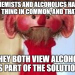 Scrawl | CHEMISTS AND ALCOHOLICS HAVE ONE THING IN COMMON, AND THAT IS; THEY BOTH VIEW ALCOHOL AS PART OF THE SOLUTION. | image tagged in scrawl | made w/ Imgflip meme maker