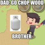 chop | DAD: GO CHOP WOOD; BROTHER: | image tagged in chop | made w/ Imgflip meme maker