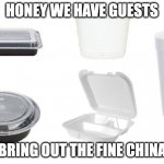 fine china | HONEY WE HAVE GUESTS; BRING OUT THE FINE CHINA | image tagged in fine china | made w/ Imgflip meme maker