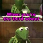 You might find a new date afterwards.... | When you're the third wheel; And the couple starts fighting | image tagged in kermit drinking milk,dating,third wheel | made w/ Imgflip meme maker