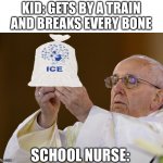Pope with wafer | KID: GETS BY A TRAIN AND BREAKS EVERY BONE; SCHOOL NURSE: | image tagged in pope with wafer | made w/ Imgflip meme maker
