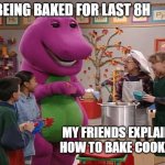 Bake w/f | ME BEING BAKED FOR LAST 8H; MY FRIENDS EXPLAING HOW TO BAKE COOKIES | image tagged in barny,baked,weed,half baked | made w/ Imgflip meme maker