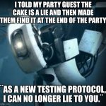Portal players would understand | I TOLD MY PARTY GUEST THE CAKE IS A LIE AND THEN MADE THEM FIND IT AT THE END OF THE PARTY; ¨AS A NEW TESTING PROTOCOL, I CAN NO LONGER LIE TO YOU.¨ | image tagged in portal glados,the cake is a lie,sike | made w/ Imgflip meme maker