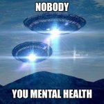 UFO VISIT | NOBODY; YOU MENTAL HEALTH | image tagged in ufo visit | made w/ Imgflip meme maker