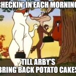 wiley coyote | CHECKIN' IN EACH MORNING; TILL ARBY'S BRING BACK POTATO CAKES | image tagged in wiley coyote | made w/ Imgflip meme maker