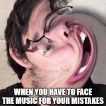 There is no good title i can come up with for this kind of meme XD | WHEN YOU HAVE TO FACE THE MUSIC FOR YOUR MISTAKES | image tagged in markiplier,memes,relatable,life,face the music | made w/ Imgflip meme maker
