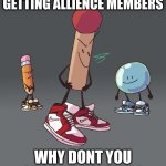 bfdi drip | INSTEAD OF GETTING ALLIENCE MEMBERS; WHY DONT YOU GET SOME BITCHES | image tagged in bfdi drip,bfb,bfdi | made w/ Imgflip meme maker
