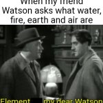 My first r/SpeedOfLobsters meme | When my friend Watson asks what water, fire, earth and air are | image tagged in elementary my dear watson,elementary,elements,sherlock holmes,r/speedoflobsters | made w/ Imgflip meme maker