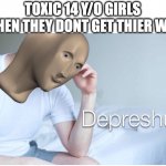 he got the blus | TOXIC 14 Y/O GIRLS WHEN THEY DONT GET THIER WAY | image tagged in depreshun man | made w/ Imgflip meme maker