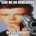 What i want to do when my teacher gives me homework | GIVE ME NO HOMEWORK OR SAY GOODBYE | image tagged in say goodbye,school,school sucks,lol,rick astley,homework | made w/ Imgflip meme maker