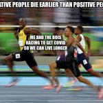 is it true? | "NEGATIVE PEOPLE DIE EARLIER THAN POSITIVE PEOPLE"; ME AND THE BOIS RACING TO GET COVID SO WE CAN LIVE LONGER | image tagged in usain bolt running,covid,twitter | made w/ Imgflip meme maker
