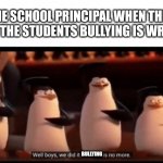 I haven't posted in a while. Enjoy being reminded about school | THE SCHOOL PRINCIPAL WHEN THEY TELL THE STUDENTS BULLYING IS WRONG; BULLYING | image tagged in well boys we did it blank is no more,school,bullying,funny memes,summer vacation,barney will eat all of your delectable biscuits | made w/ Imgflip meme maker