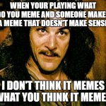 inigo montoya | WHEN YOUR PLAYING WHAT DO YOU MEME AND SOMEONE MAKES A MEME THAT DOESN'T MAKE SENSE; I DON'T THINK IT MEMES WHAT YOU THINK IT MEMES | image tagged in i don't think it means what you think it means | made w/ Imgflip meme maker