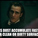 Tell me straight | DOES DUST ACCUMULATE FASTER ON A CLEAN OR DIRTY SURFACE? | image tagged in all i have are negative thoughts joker 2019,dust | made w/ Imgflip meme maker