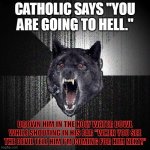 Insanity wolf giving a tip on how to put a harsh catholic in their place. | CATHOLIC SAYS "YOU ARE GOING TO HELL." DROWN HIM IN THE HOLY WATER BOWL WHILE SHOUTING IN HIS EAR "WHEN YOU SEE THE DEVIL TELL HIM I'M COMIN | image tagged in memes,insanity wolf | made w/ Imgflip meme maker
