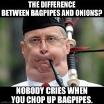 Pipes | THE DIFFERENCE BETWEEN BAGPIPES AND ONIONS? NOBODY CRIES WHEN YOU CHOP UP BAGPIPES. | image tagged in bagpiper | made w/ Imgflip meme maker